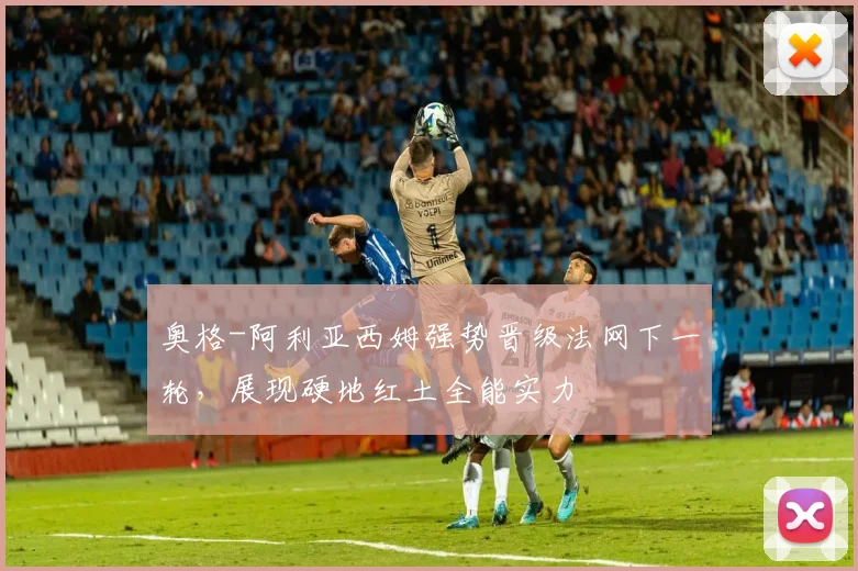 奥格-阿利亚西姆强势晋级法网下一轮,展现硬地红土全能实力