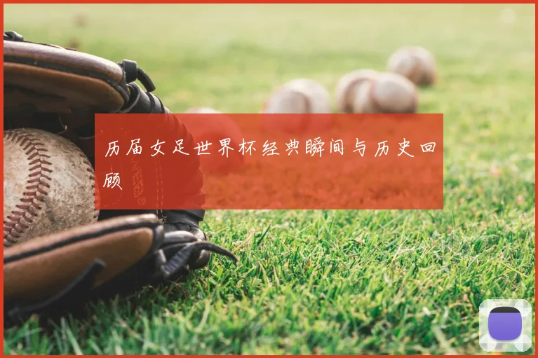 历届女足世界杯经典瞬间与历史回顾