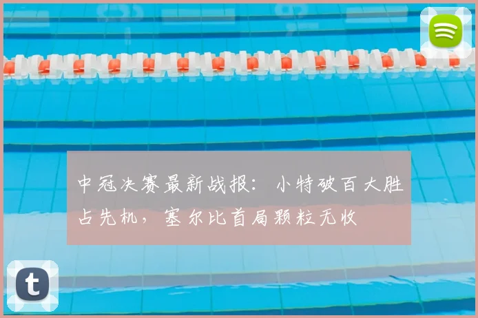 中冠决赛最新战报：小特破百大胜占先机，塞尔比首局颗粒无收