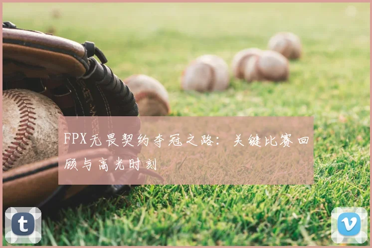 FPX无畏契约夺冠之路：关键比赛回顾与高光时刻