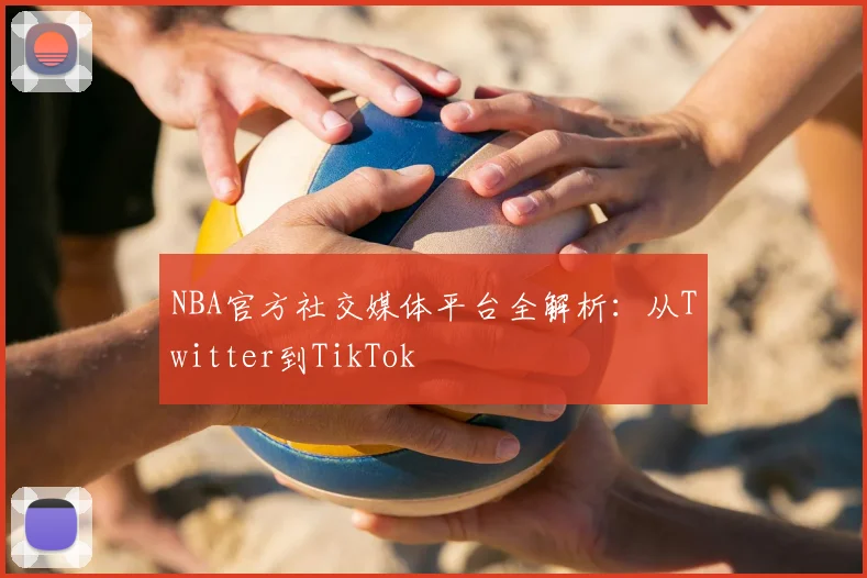 NBA官方社交媒体平台全解析：从Twitter到TikTok