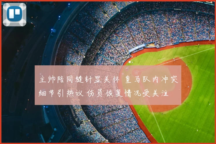 主帅陪同缝针显关怀 皇马队内冲突细节引热议 伤员恢复情况受关注
