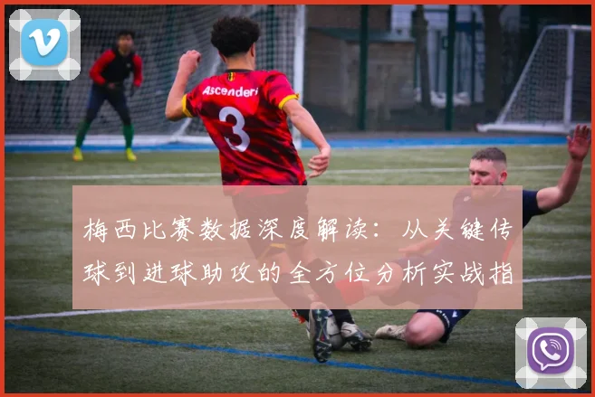 梅西比赛数据深度解读：从关键传球到进球助攻的全方位分析实战指南