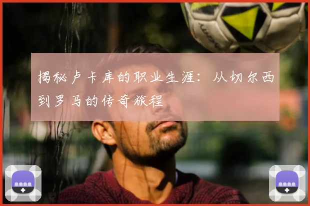 揭秘卢卡库的职业生涯：从切尔西到罗马的传奇旅程