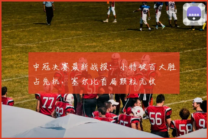中冠决赛最新战报：小特破百大胜占先机，塞尔比首局颗粒无收