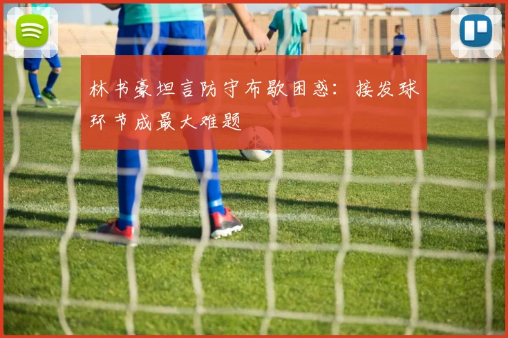 林书豪坦言防守布歇困惑：接发球环节成最大难题