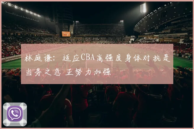 林庭谦：适应CBA高强度身体对抗是当务之急 正努力加强