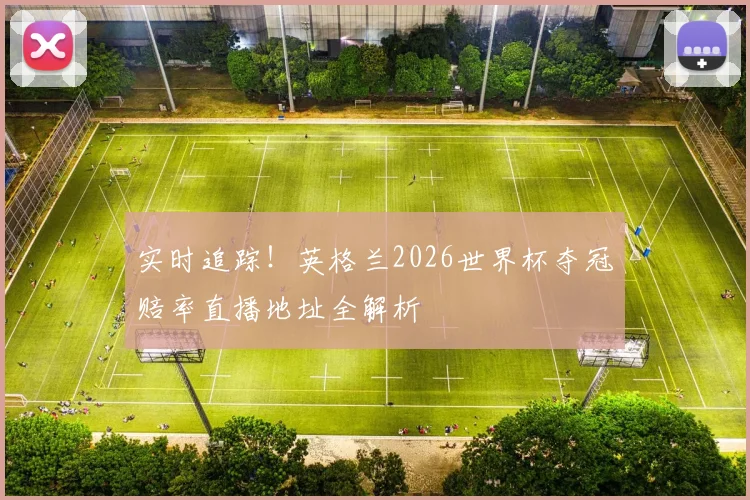 实时追踪!英格兰2026世界杯夺冠赔率直播地址全解析