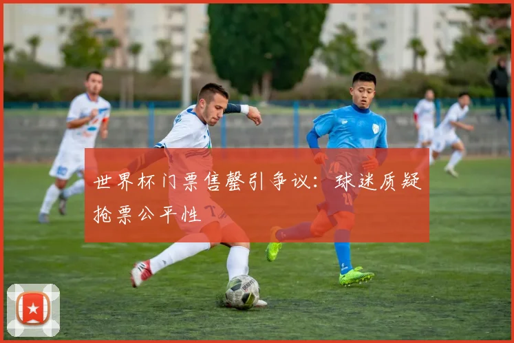 世界杯门票售罄引争议:球迷质疑抢票公平性