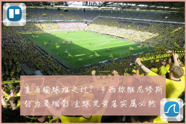 皇马输球谁之过？卡西称维尼修斯行为是缩影 金球奖旁落实属必然