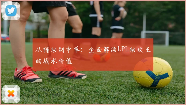 从辅助到中单：全面解读LPL助攻王的战术价值