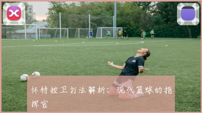 怀特控卫打法解析：现代篮球的指挥官