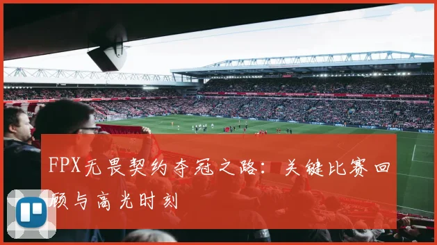 FPX无畏契约夺冠之路：关键比赛回顾与高光时刻