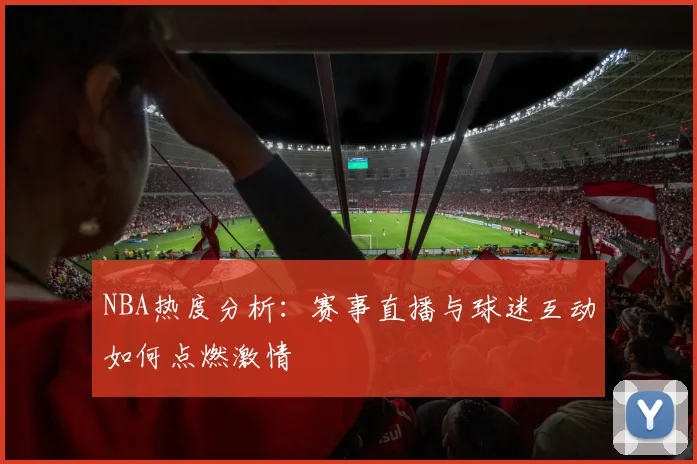 NBA热度分析：赛事直播与球迷互动如何点燃激情
