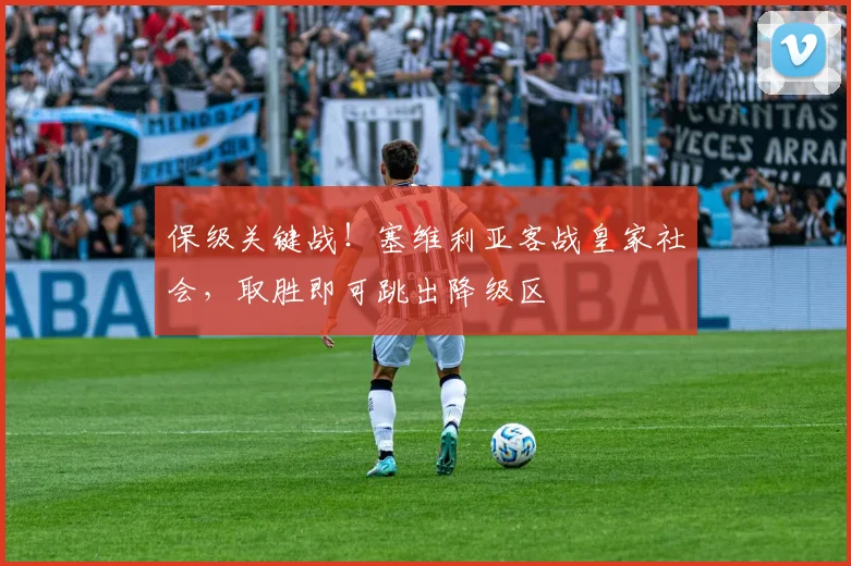 保级关键战！塞维利亚客战皇家社会，取胜即可跳出降级区
