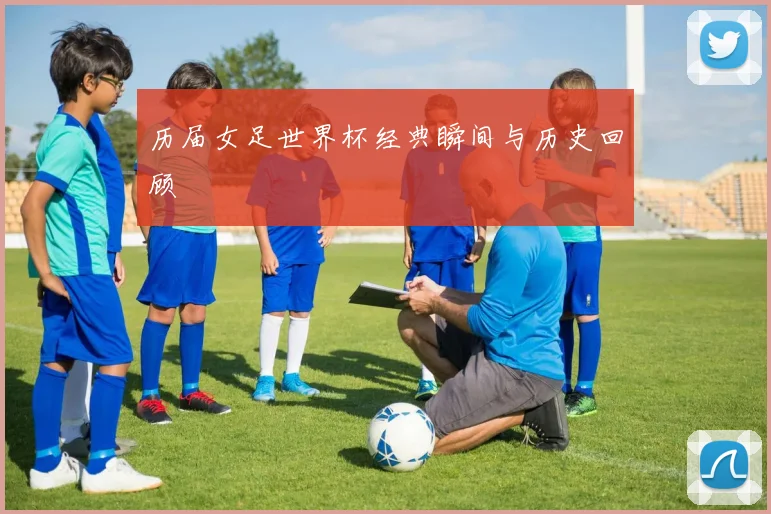 历届女足世界杯经典瞬间与历史回顾