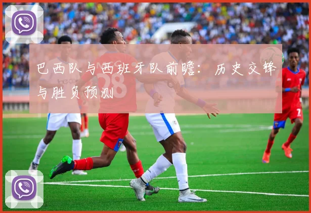 巴西队与西班牙队前瞻：历史交锋与胜负预测