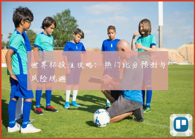 世界杯投注攻略：热门比分预测与风险规避