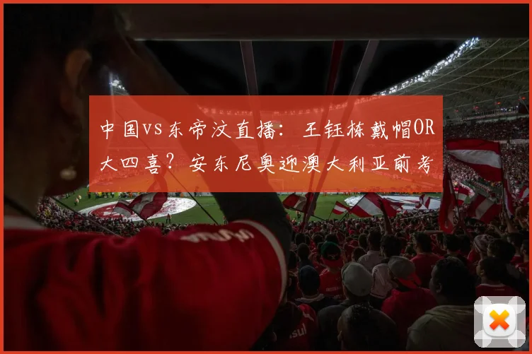 中国vs东帝汶直播：王钰栋戴帽OR大四喜？安东尼奥迎澳大利亚前考验