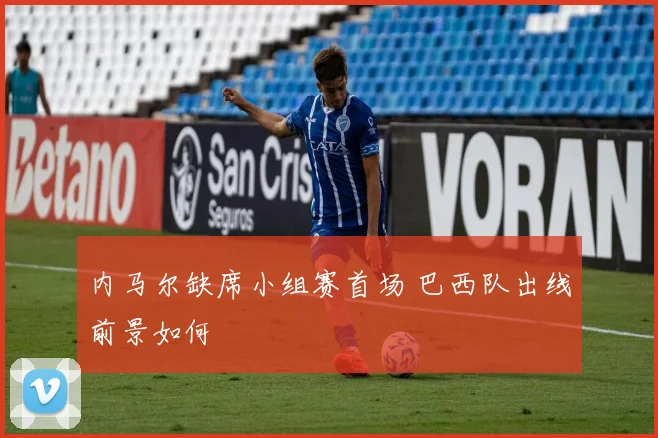 内马尔缺席小组赛首场 巴西队出线前景如何