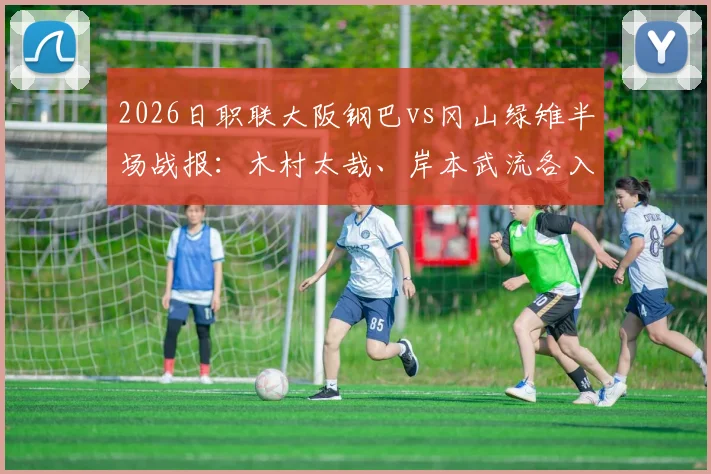 2026日职联大阪钢巴vs冈山绿雉半场战报：木村太哉、岸本武流各入一球，双方1-1暂时战平，附两队近期数据分析