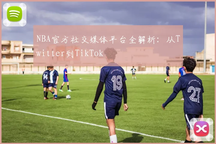 NBA官方社交媒体平台全解析：从Twitter到TikTok