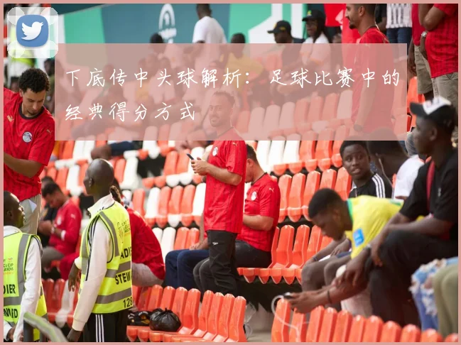 下底传中头球解析:足球比赛中的经典得分方式