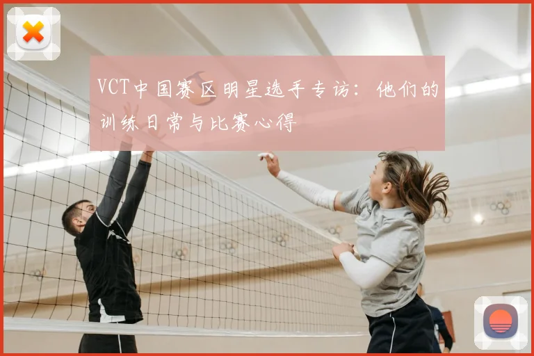 VCT中国赛区明星选手专访：他们的训练日常与比赛心得