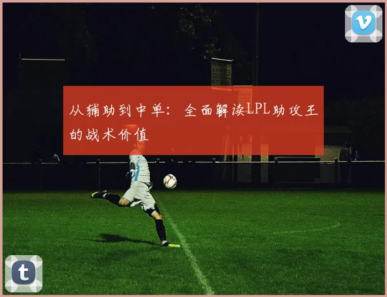从辅助到中单：全面解读LPL助攻王的战术价值