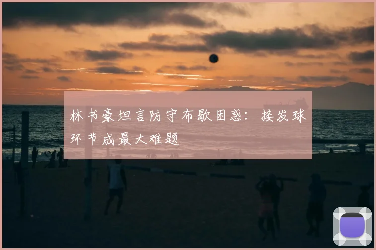 林书豪坦言防守布歇困惑：接发球环节成最大难题