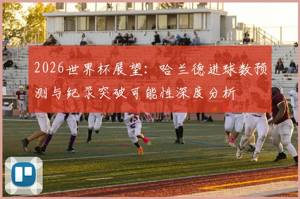 2026世界杯展望：哈兰德进球数预测与纪录突破可能性深度分析