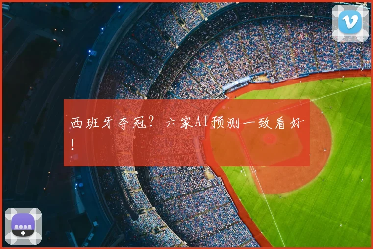 西班牙夺冠？六家AI预测一致看好！