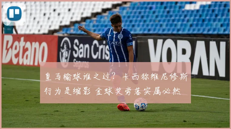 皇马输球谁之过？卡西称维尼修斯行为是缩影 金球奖旁落实属必然